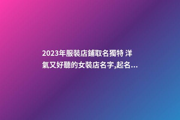 2023年服裝店鋪取名獨特 洋氣又好聽的女裝店名字,起名之家-第1張-店鋪起名-玄機派
